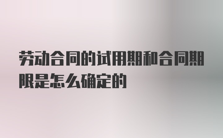 劳动合同的试用期和合同期限是怎么确定的