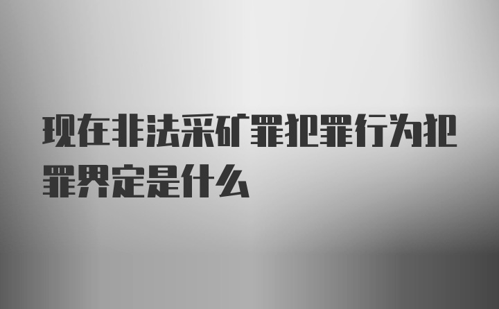 现在非法采矿罪犯罪行为犯罪界定是什么