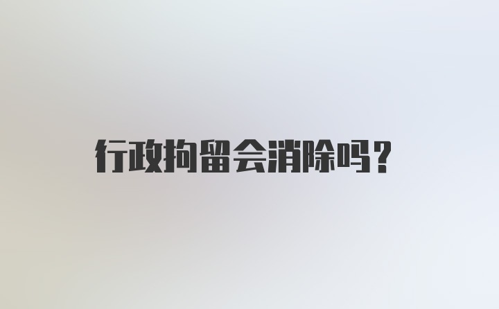 行政拘留会消除吗？