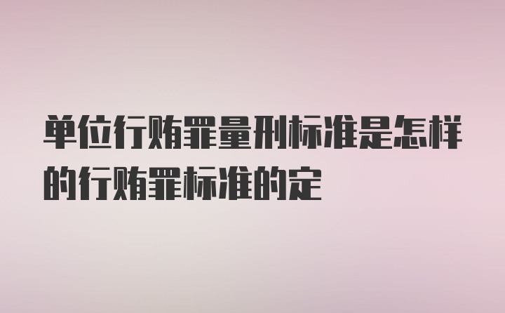 单位行贿罪量刑标准是怎样的行贿罪标准的定