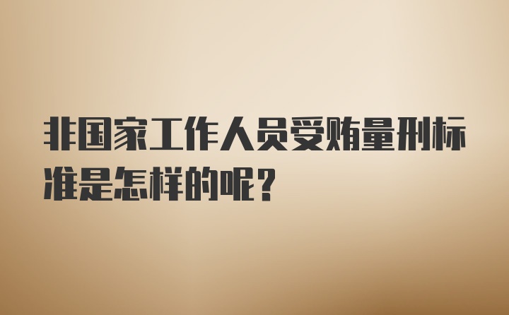 非国家工作人员受贿量刑标准是怎样的呢？