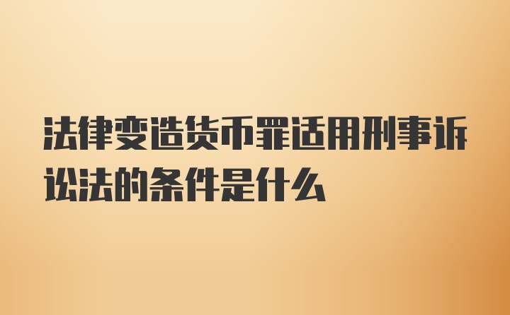 法律变造货币罪适用刑事诉讼法的条件是什么