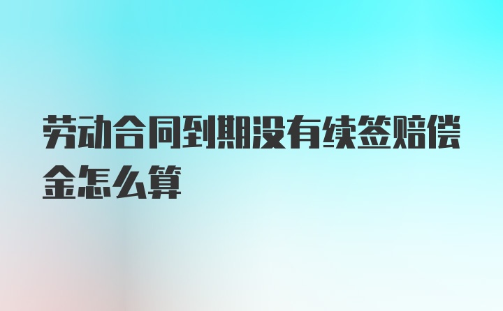 劳动合同到期没有续签赔偿金怎么算