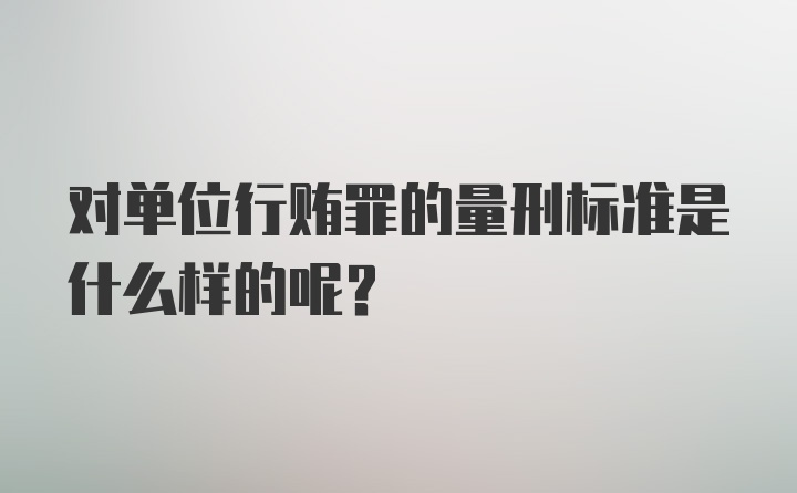 对单位行贿罪的量刑标准是什么样的呢？