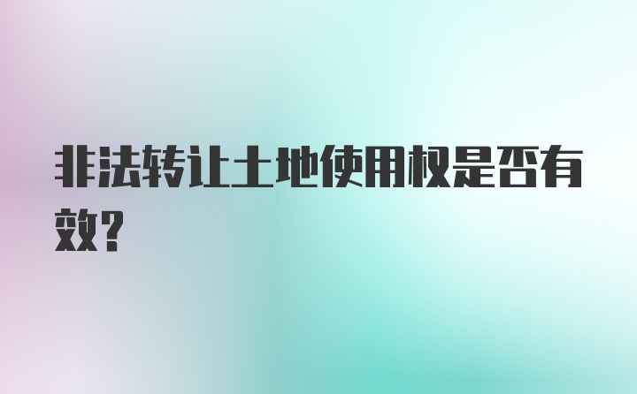 非法转让土地使用权是否有效？