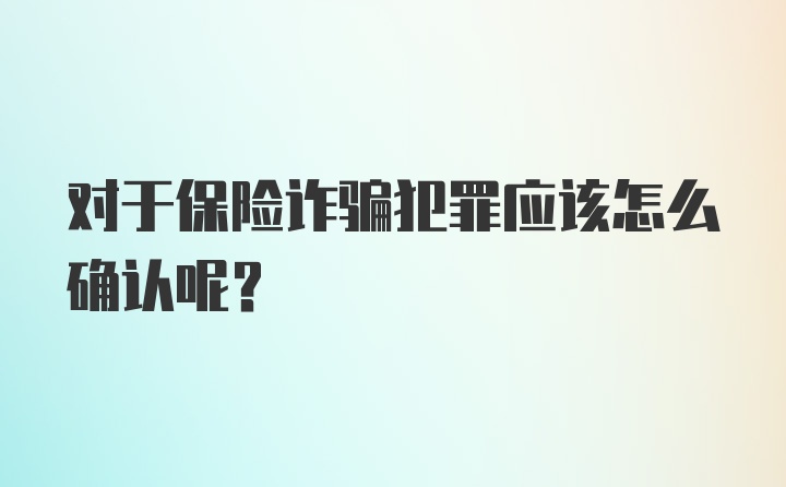 对于保险诈骗犯罪应该怎么确认呢？