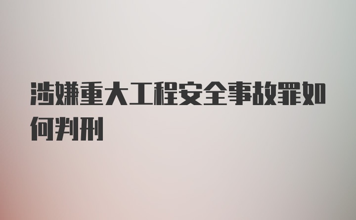 涉嫌重大工程安全事故罪如何判刑