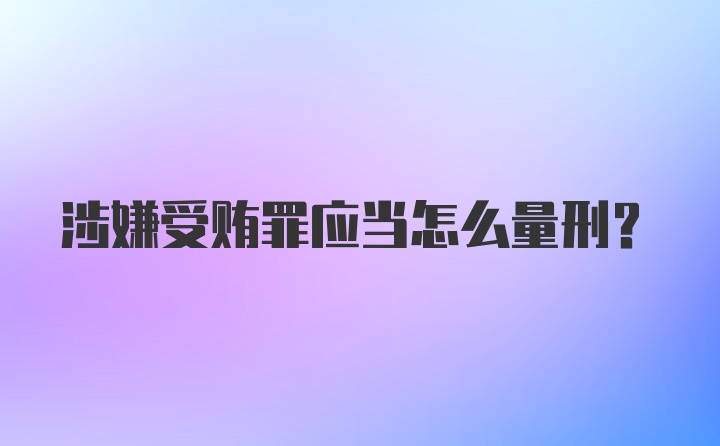 涉嫌受贿罪应当怎么量刑?