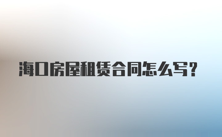 海口房屋租赁合同怎么写？