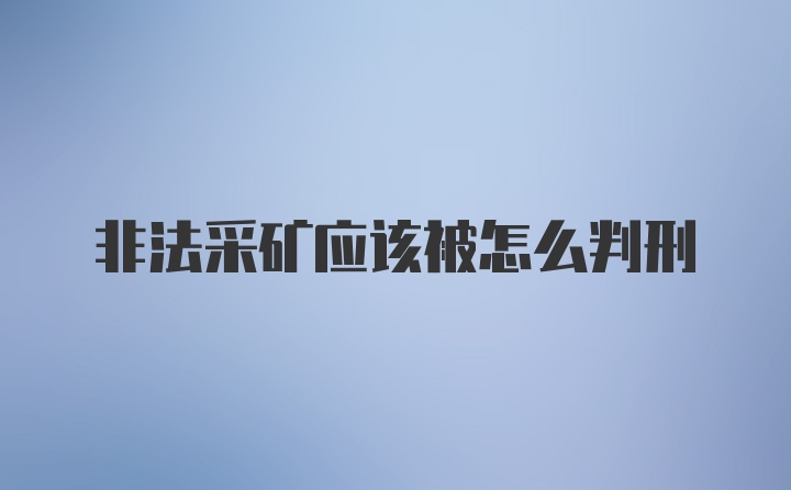 非法采矿应该被怎么判刑