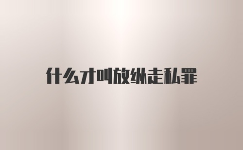 什么才叫放纵走私罪