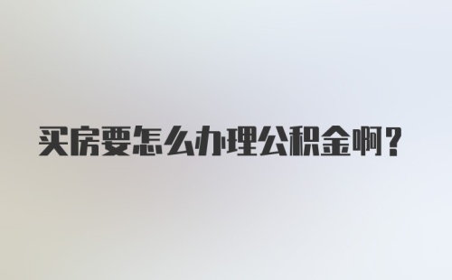 买房要怎么办理公积金啊？