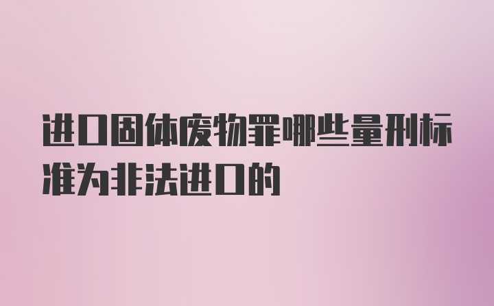 进口固体废物罪哪些量刑标准为非法进口的