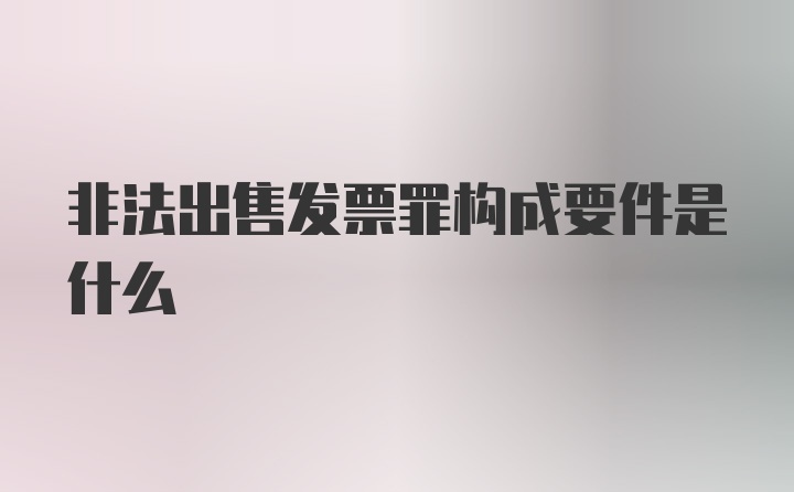 非法出售发票罪构成要件是什么