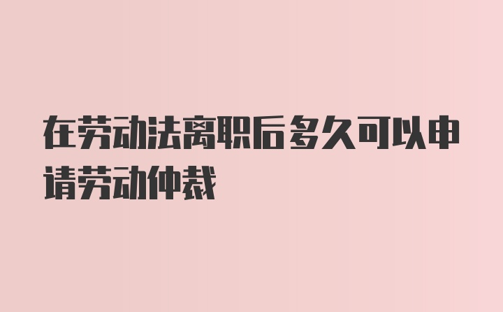 在劳动法离职后多久可以申请劳动仲裁