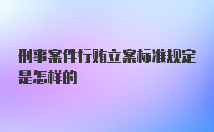 刑事案件行贿立案标准规定是怎样的