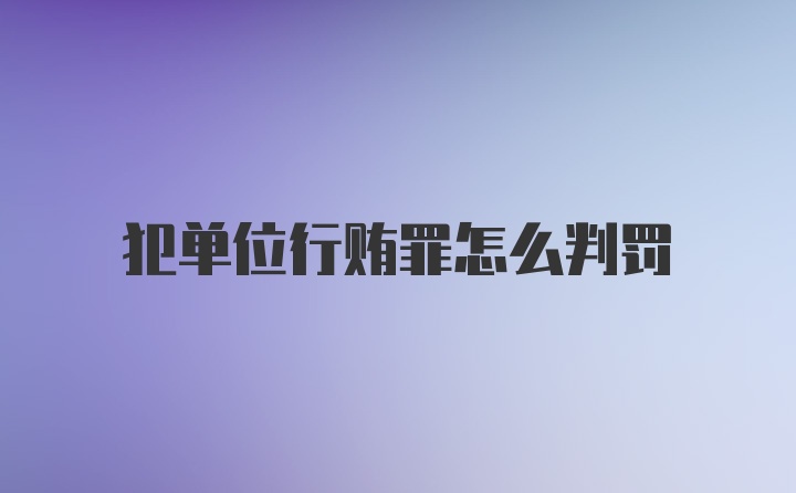 犯单位行贿罪怎么判罚