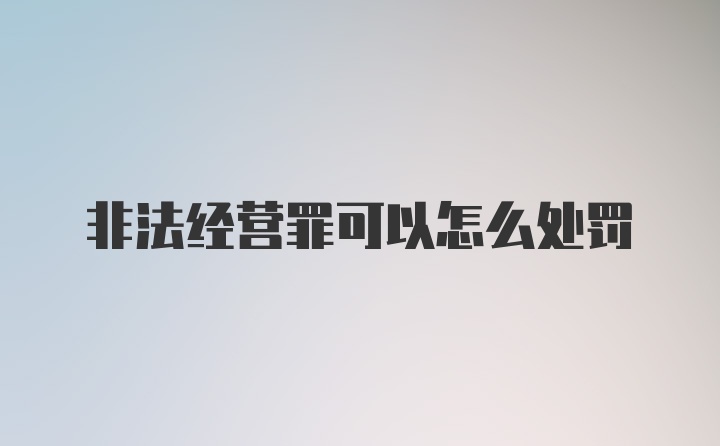 非法经营罪可以怎么处罚