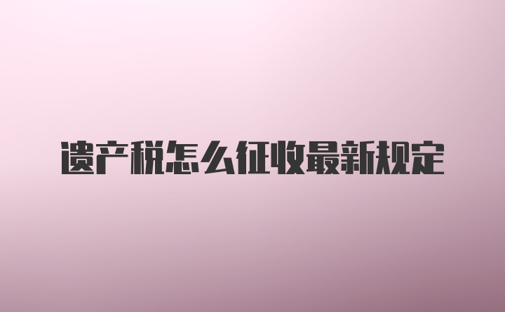 遗产税怎么征收最新规定