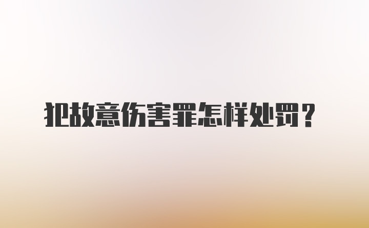 犯故意伤害罪怎样处罚？