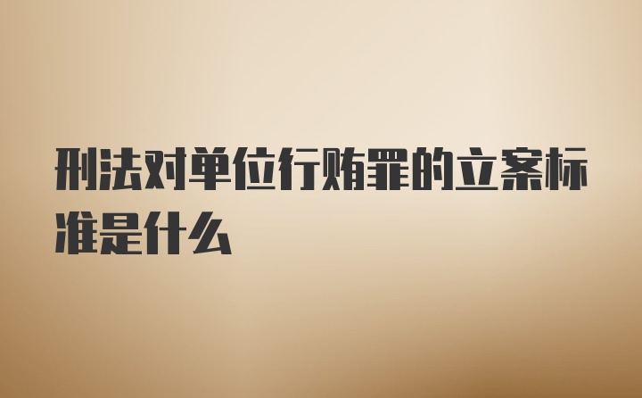 刑法对单位行贿罪的立案标准是什么