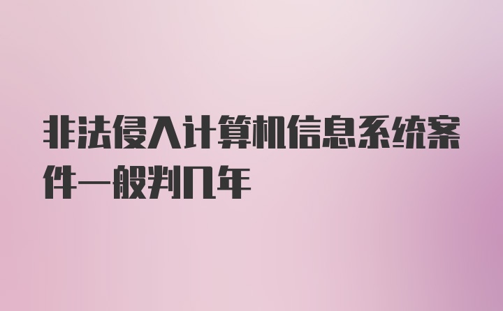 非法侵入计算机信息系统案件一般判几年