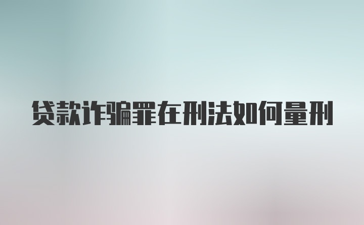 贷款诈骗罪在刑法如何量刑