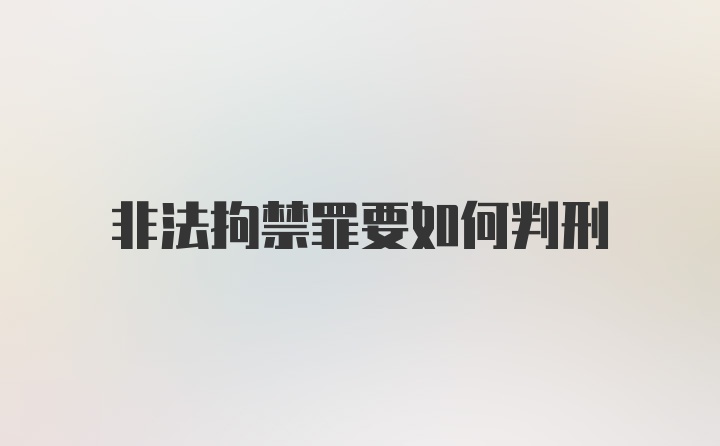 非法拘禁罪要如何判刑