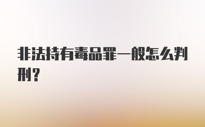 非法持有毒品罪一般怎么判刑?