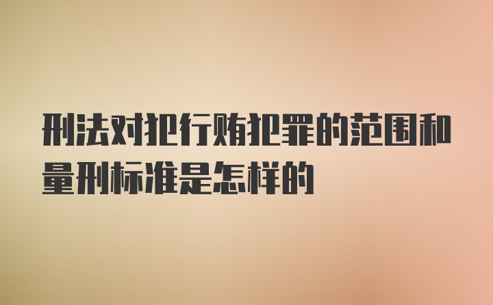 刑法对犯行贿犯罪的范围和量刑标准是怎样的