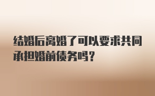 结婚后离婚了可以要求共同承担婚前债务吗？