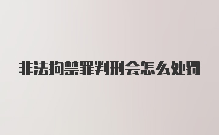 非法拘禁罪判刑会怎么处罚