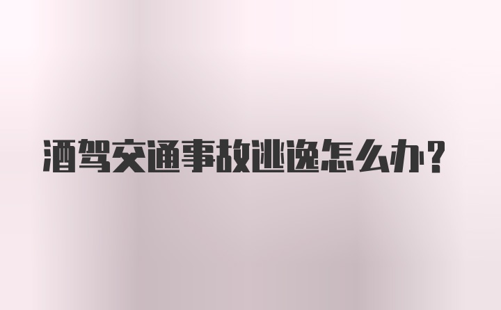 酒驾交通事故逃逸怎么办？