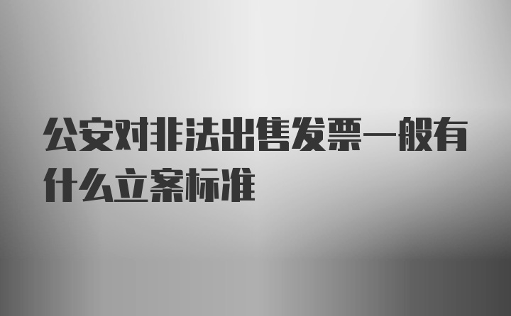 公安对非法出售发票一般有什么立案标准