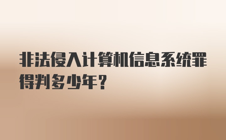 非法侵入计算机信息系统罪得判多少年？