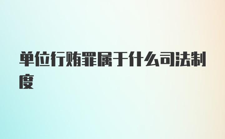 单位行贿罪属于什么司法制度