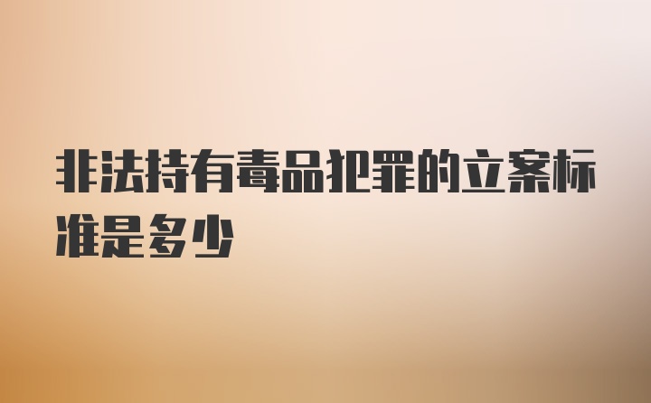 非法持有毒品犯罪的立案标准是多少