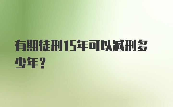 有期徒刑15年可以减刑多少年？