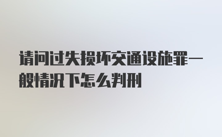 请问过失损坏交通设施罪一般情况下怎么判刑