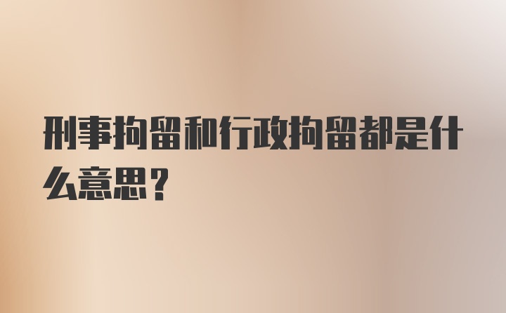 刑事拘留和行政拘留都是什么意思？