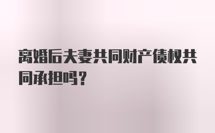 离婚后夫妻共同财产债权共同承担吗？