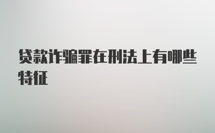 贷款诈骗罪在刑法上有哪些特征