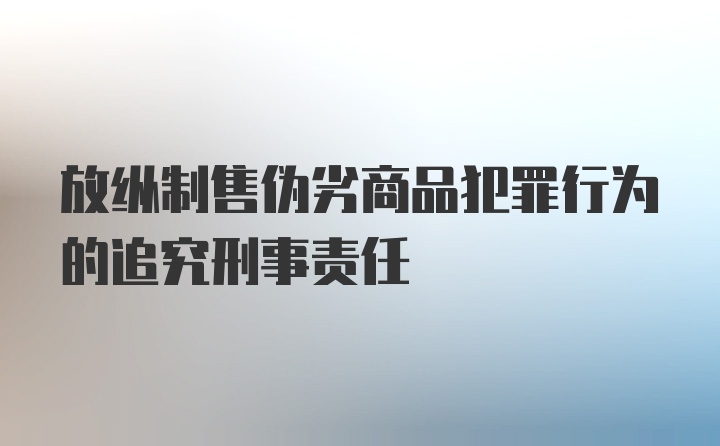 放纵制售伪劣商品犯罪行为的追究刑事责任