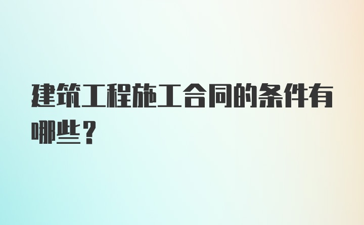 建筑工程施工合同的条件有哪些？