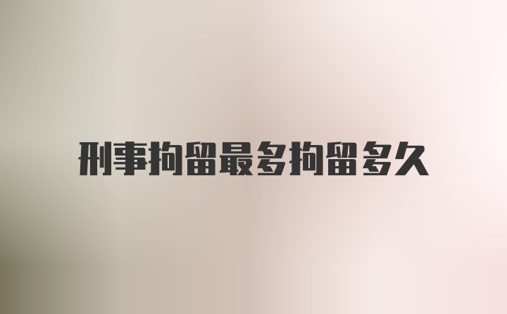 刑事拘留最多拘留多久