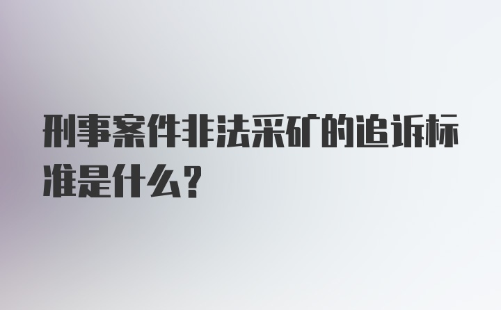 刑事案件非法采矿的追诉标准是什么?