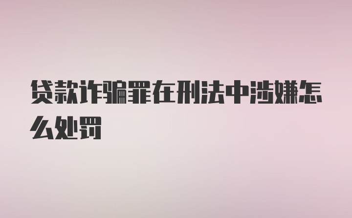 贷款诈骗罪在刑法中涉嫌怎么处罚