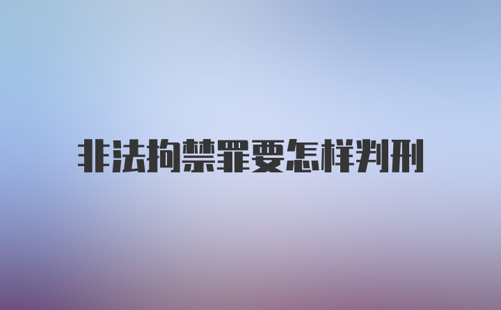 非法拘禁罪要怎样判刑