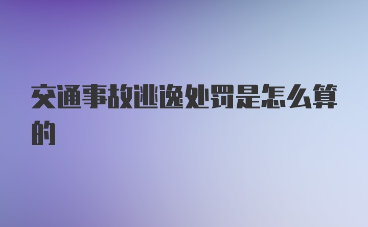 交通事故逃逸处罚是怎么算的