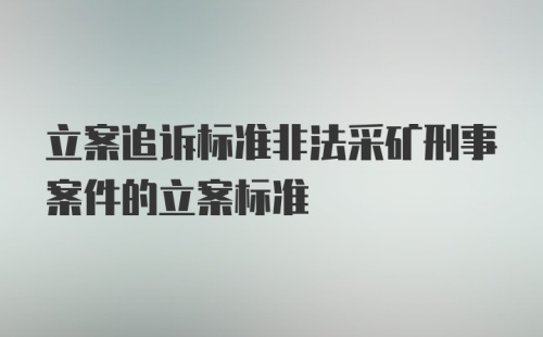 立案追诉标准非法采矿刑事案件的立案标准